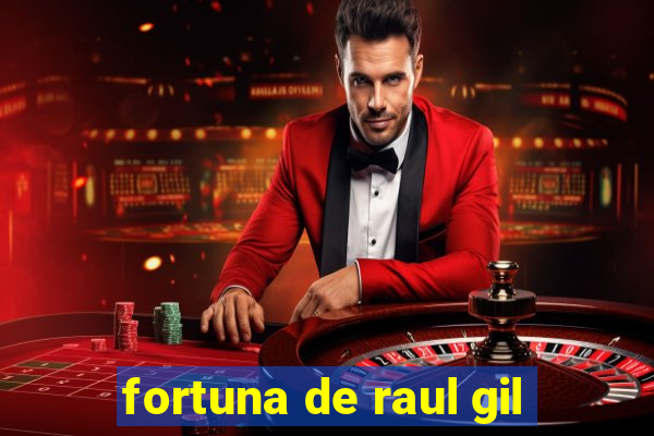 fortuna de raul gil